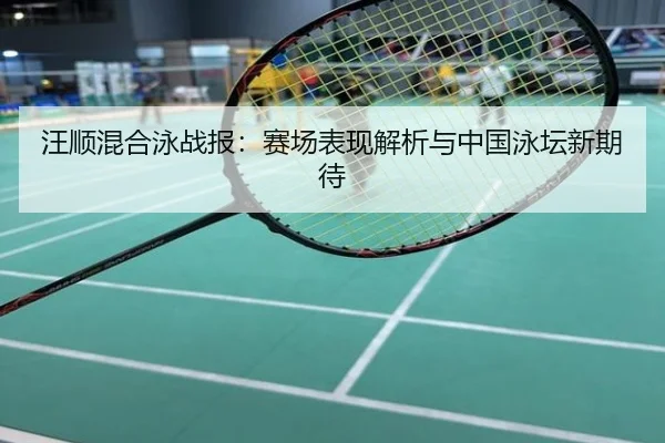 汪顺混合泳战报：赛场表现解析与中国泳坛新期待