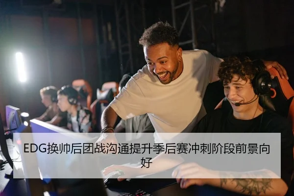 EDG换帅后团战沟通提升季后赛冲刺阶段前景向好