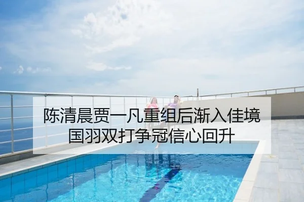 陈清晨贾一凡重组后渐入佳境 国羽双打争冠信心回升