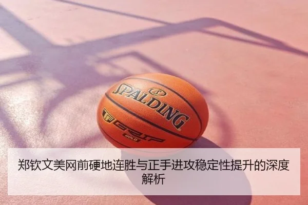 郑钦文美网前硬地连胜与正手进攻稳定性提升的深度解析