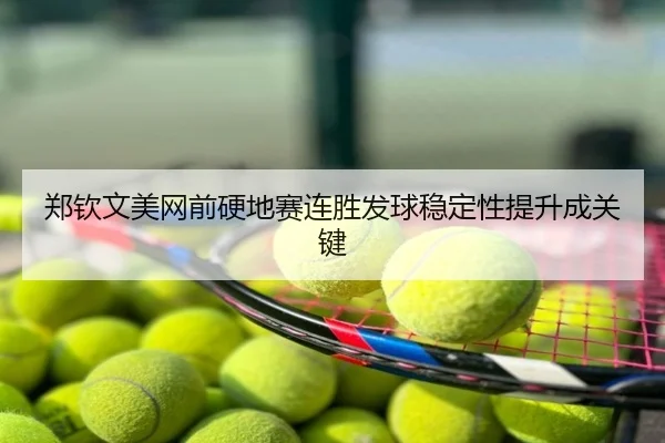 郑钦文美网前硬地赛连胜发球稳定性提升成关键