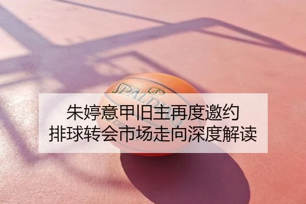 朱婷意甲旧主再度邀约 排球转会市场走向深度解读