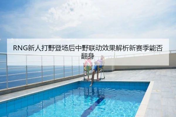 RNG新人打野登场后中野联动效果解析新赛季能否翻身
