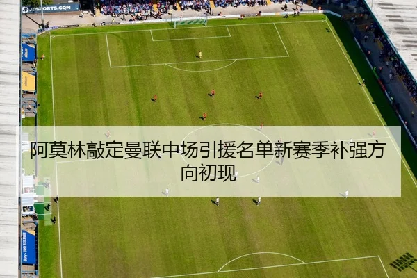 阿莫林敲定曼联中场引援名单新赛季补强方向初现