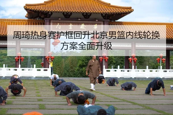 周琦热身赛护框回升北京男篮内线轮换方案全面升级
