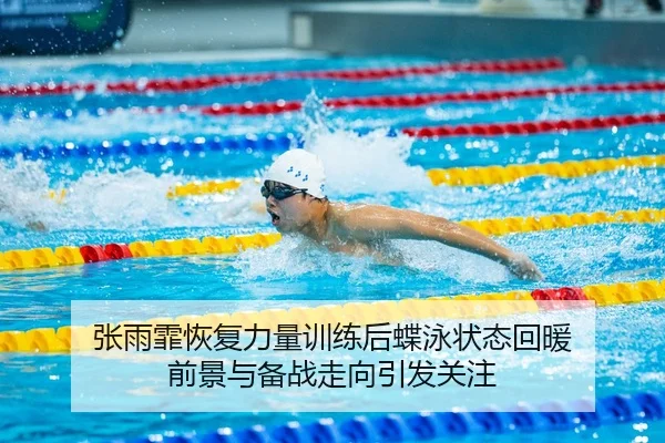 张雨霏恢复力量训练后蝶泳状态回暖 前景与备战走向引发关注