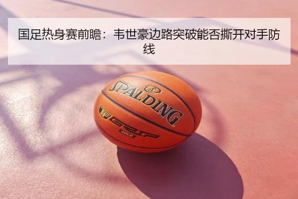 国足热身赛前瞻：韦世豪边路突破能否撕开对手防线